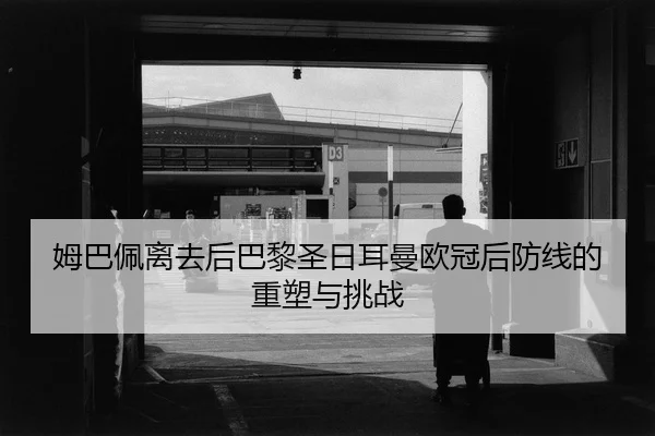 姆巴佩离去后巴黎圣日耳曼欧冠后防线的重塑与挑战