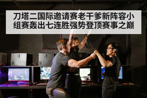 刀塔二国际邀请赛老干爹新阵容小组赛轰出七连胜强势登顶赛事之巅