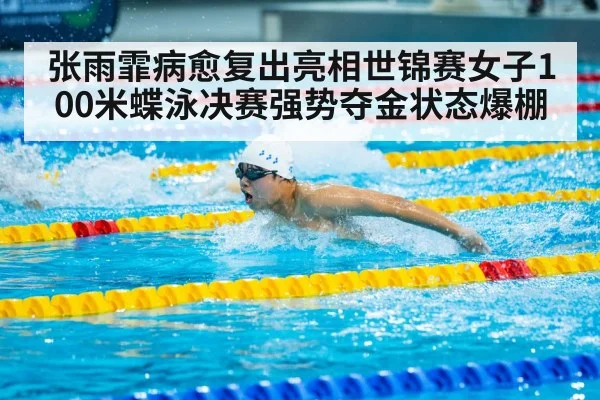 张雨霏病愈复出亮相世锦赛女子100米蝶泳决赛强势夺金状态爆棚