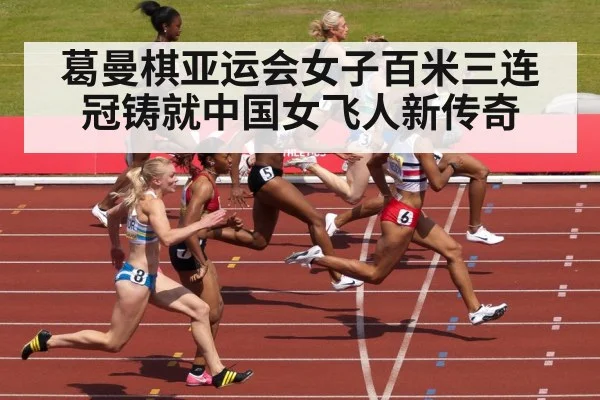 葛曼棋亚运会女子百米三连冠铸就中国女飞人新传奇