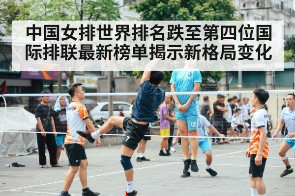 中国女排世界排名跌至第四位国际排联最新榜单揭示新格局变化