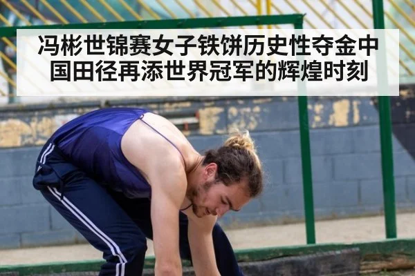 冯彬世锦赛女子铁饼历史性夺金中国田径再添世界冠军的辉煌时刻
